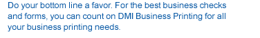 Do your bottom line a favor. For the best business checks and forms, you can count on DMI Business Printing for all your business printing needs.